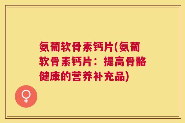 氨葡软骨素钙片(氨葡软骨素钙片：提高骨骼健康的营养补充品)