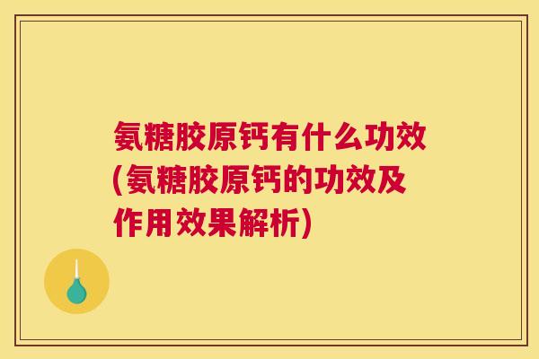 氨糖胶原钙有什么功效(氨糖胶原钙的功效及作用效果解析)