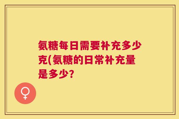 氨糖每日需要补充多少克(氨糖的日常补充量是多少？