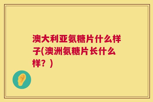 澳大利亚氨糖片什么样子(澳洲氨糖片长什么样？)