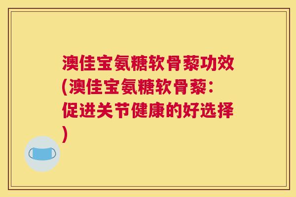澳佳宝氨糖软骨藜功效(澳佳宝氨糖软骨藜：促进关节健康的好选择)