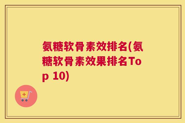氨糖软骨素效排名(氨糖软骨素效果排名Top 10)