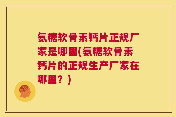 氨糖软骨素钙片正规厂家是哪里(氨糖软骨素钙片的正规生产厂家在哪里？)
