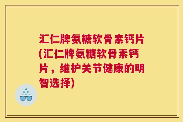 汇仁牌氨糖软骨素钙片(汇仁牌氨糖软骨素钙片，维护关节健康的明智选择)