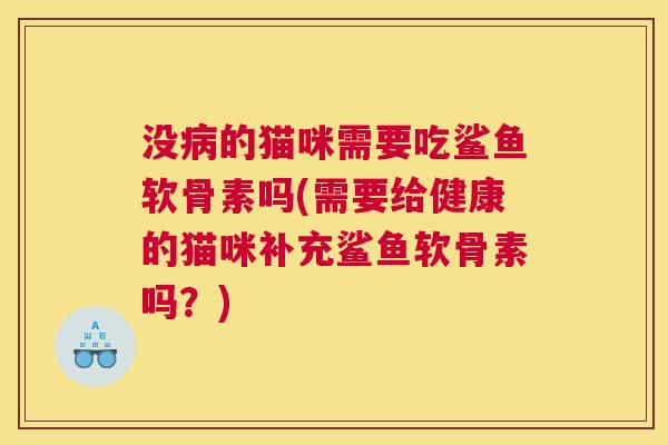 没病的猫咪需要吃鲨鱼软骨素吗(需要给健康的猫咪补充鲨鱼软骨素吗？)