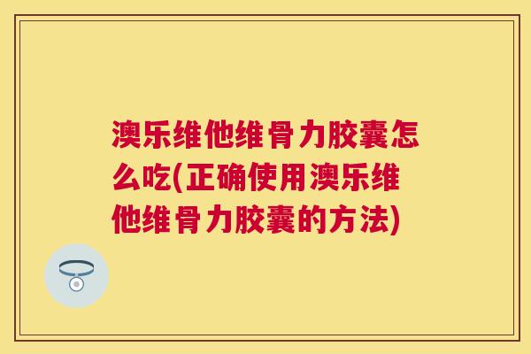 澳乐维他维骨力胶囊怎么吃(正确使用澳乐维他维骨力胶囊的方法)