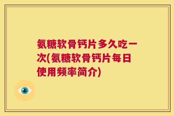 氨糖软骨钙片多久吃一次(氨糖软骨钙片每日使用频率简介)
