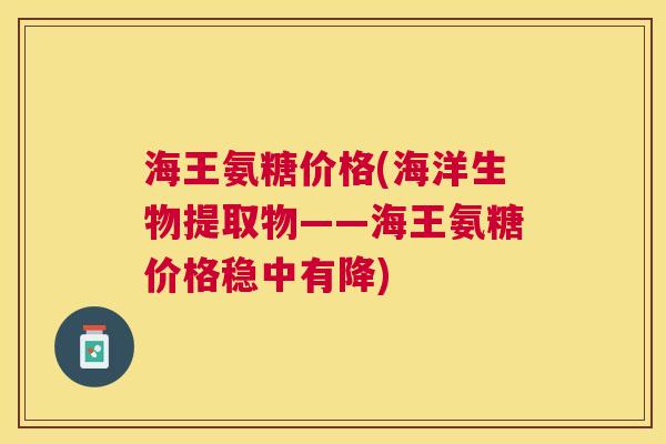 海王氨糖价格(海洋生物提取物——海王氨糖价格稳中有降)