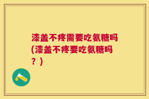漆盖不疼需要吃氨糖吗(漆盖不疼要吃氨糖吗?) 漆盖不疼需要吃氨糖吗(漆盖不疼要吃氨糖吗?)