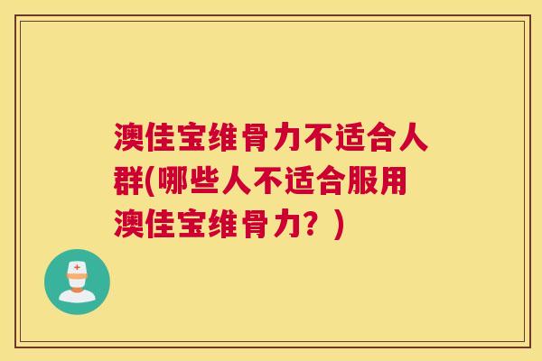 澳佳宝维骨力不适合人群(哪些人不适合服用澳佳宝维骨力？)