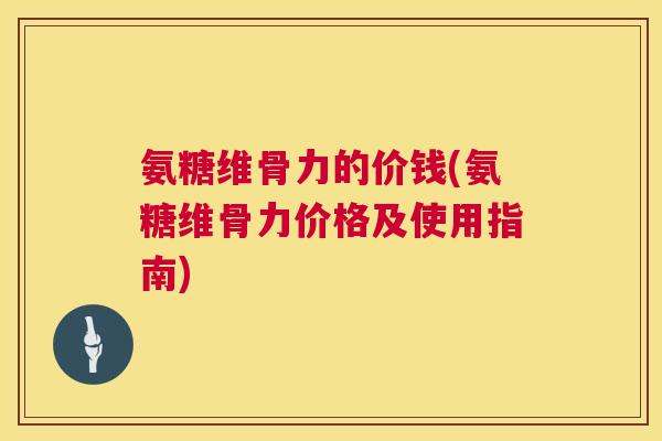氨糖维骨力的价钱(氨糖维骨力价格及使用指南)