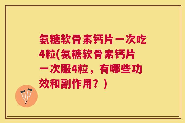 氨糖软骨素钙片一次吃4粒(氨糖软骨素钙片一次服4粒，有哪些功效和副作用？)