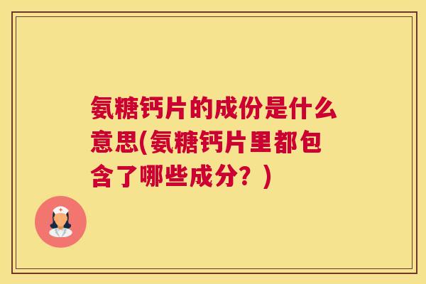 氨糖钙片的成份是什么意思(氨糖钙片里都包含了哪些成分？)