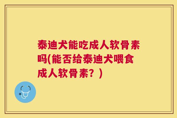 泰迪犬能吃成人软骨素吗(能否给泰迪犬喂食成人软骨素？)