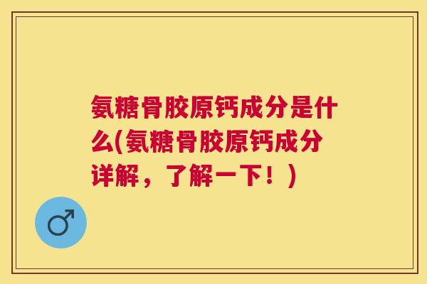 氨糖骨胶原钙成分是什么(氨糖骨胶原钙成分详解，了解一下！)