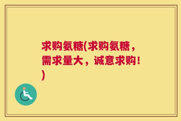 求购氨糖(求购氨糖，需求量大，诚意求购！)