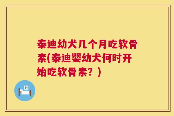 泰迪幼犬几个月吃软骨素(泰迪婴幼犬何时开始吃软骨素？)