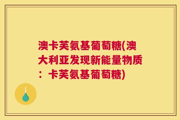 澳卡芙氨基葡萄糖(澳大利亚发现新能量物质：卡芙氨基葡萄糖)