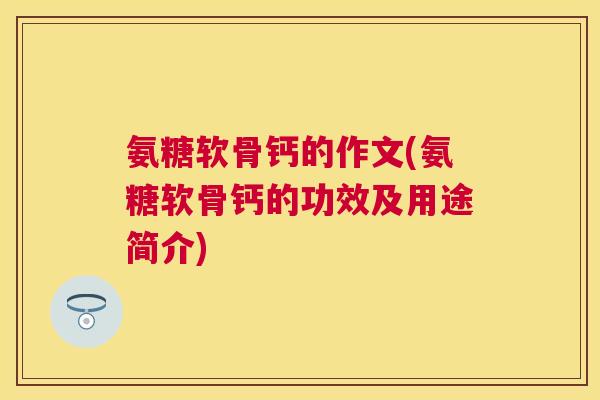 氨糖软骨钙的作文(氨糖软骨钙的功效及用途简介)