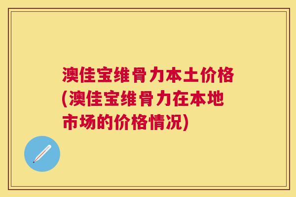 澳佳宝维骨力本土价格(澳佳宝维骨力在本地市场的价格情况)