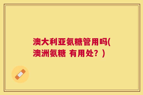 澳大利亚氨糖管用吗(澳洲氨糖 有用处？)
