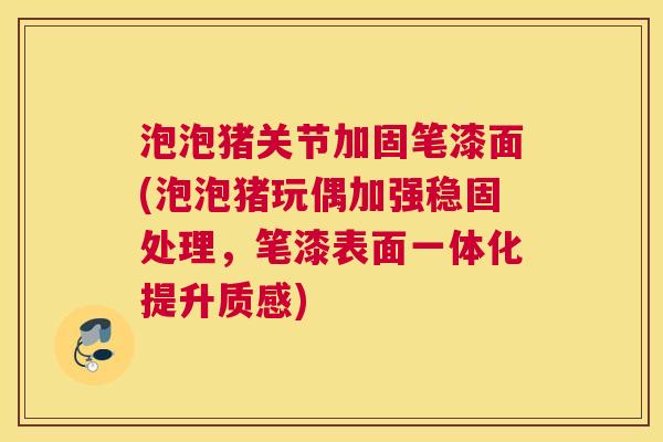 泡泡猪关节加固笔漆面(泡泡猪玩偶加强稳固处理，笔漆表面一体化提升质感)