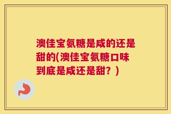 澳佳宝氨糖是咸的还是甜的(澳佳宝氨糖口味到底是咸还是甜？)