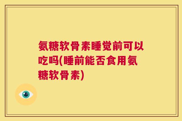 氨糖软骨素睡觉前可以吃吗(睡前能否食用氨糖软骨素)