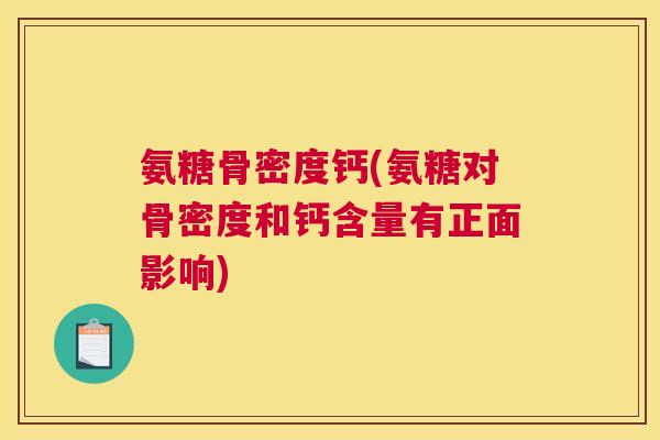 氨糖骨密度钙(氨糖对骨密度和钙含量有正面影响)