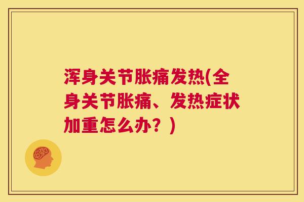 浑身关节胀痛发热(全身关节胀痛、发热症状加重怎么办?) 浑身关节胀痛发热(全身关节胀痛、发热症状加重怎么办?)