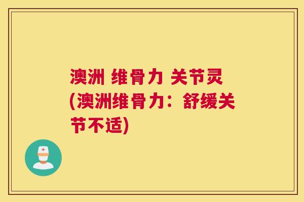 澳洲 维骨力 关节灵(澳洲维骨力：舒缓关节不适)