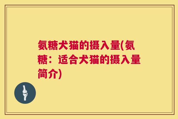 氨糖犬猫的摄入量(氨糖：适合犬猫的摄入量简介)