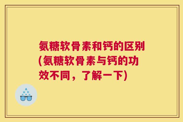 氨糖软骨素和钙的区别(氨糖软骨素与钙的功效不同，了解一下)