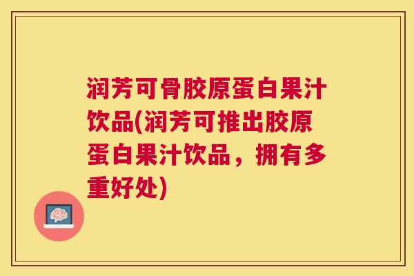 润芳可骨胶原蛋白果汁饮品(润芳可推出胶原蛋白果汁饮品，拥有多重好处)