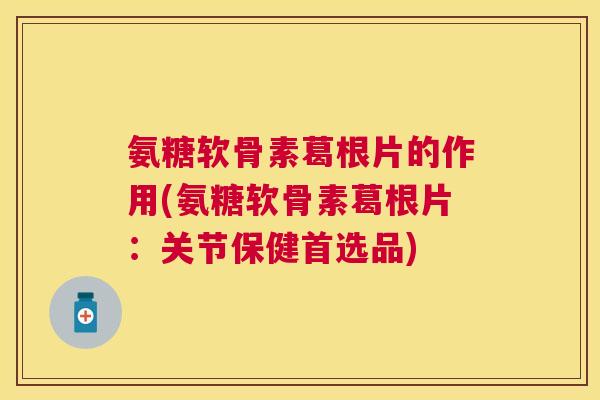 氨糖软骨素葛根片的作用(氨糖软骨素葛根片：关节保健首选品)