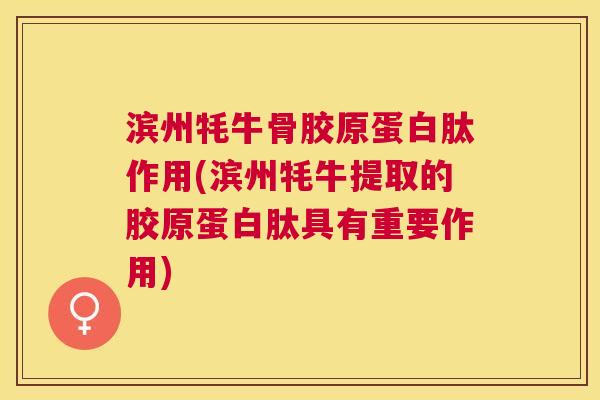 滨州牦牛骨胶原蛋白肽作用(滨州牦牛提取的胶原蛋白肽具有重要作用)