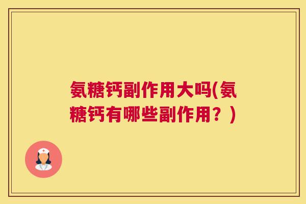 氨糖钙副作用大吗(氨糖钙有哪些副作用？)