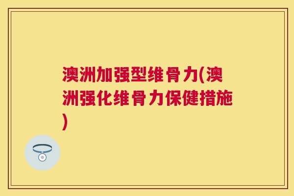澳洲加强型维骨力(澳洲强化维骨力保健措施)