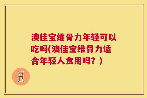 澳佳宝维骨力年轻可以吃吗(澳佳宝维骨力适合年轻人食用吗？)
