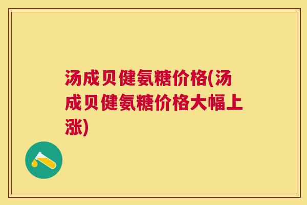 汤成贝健氨糖价格(汤成贝健氨糖价格大幅上涨)