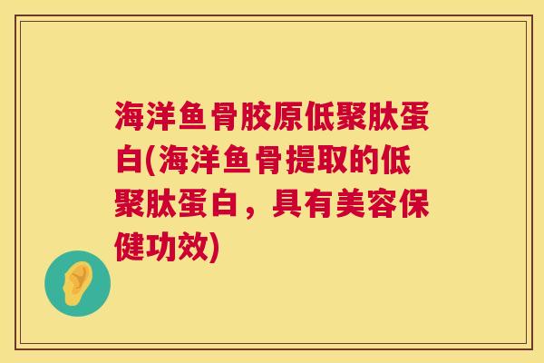 海洋鱼骨胶原低聚肽蛋白(海洋鱼骨提取的低聚肽蛋白，具有美容保健功效)