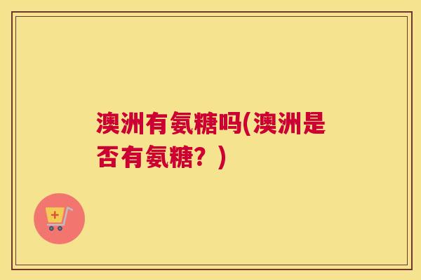 澳洲有氨糖吗(澳洲是否有氨糖？)