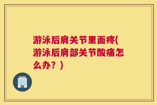 游泳后肩关节里面疼(游泳后肩部关节酸痛怎么办？)