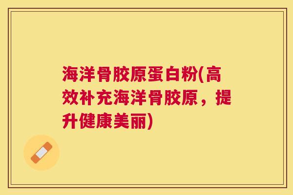 海洋骨胶原蛋白粉(高效补充海洋骨胶原，提升健康美丽)
