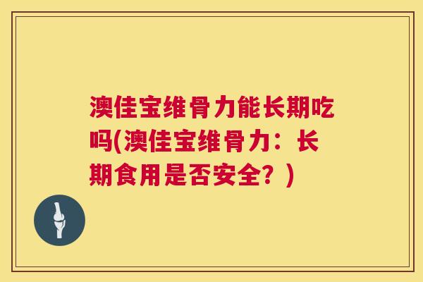 澳佳宝维骨力能长期吃吗(澳佳宝维骨力：长期食用是否安全？)