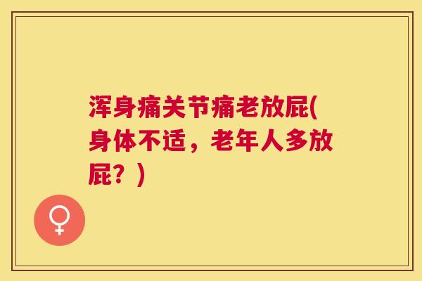 浑身痛关节痛老放屁(身体不适，老年人多放屁？)