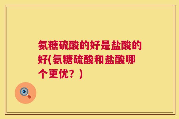 氨糖硫酸的好是盐酸的好(氨糖硫酸和盐酸哪个更优？)
