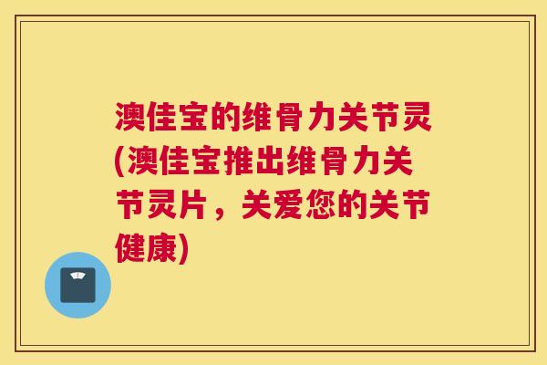 澳佳宝的维骨力关节灵(澳佳宝推出维骨力关节灵片，关爱您的关节健康)