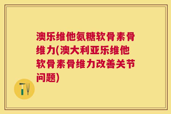 澳乐维他氨糖软骨素骨维力(澳大利亚乐维他软骨素骨维力改善关节问题)
