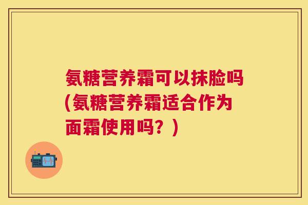 氨糖营养霜可以抹脸吗(氨糖营养霜适合作为面霜使用吗？)